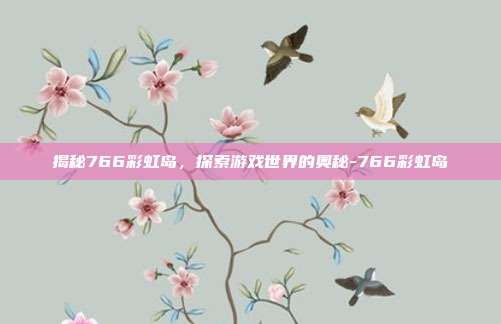 揭秘766彩虹岛,探索游戏世界的奥秘-766彩虹岛