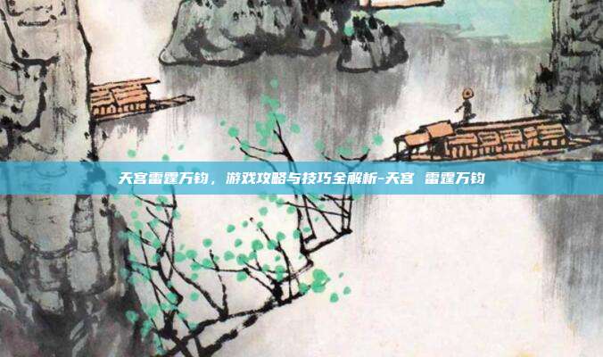 天宫雷霆万钧,游戏攻略与技巧全解析-天宫 雷霆万钧