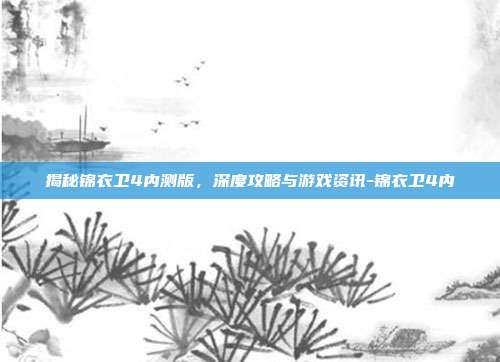 揭秘锦衣卫4内测版,深度攻略与游戏资讯-锦衣卫4内