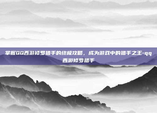 掌握QQ西游修罗猎手的终极攻略,成为游戏中的猎手之王-qq西游修罗猎手