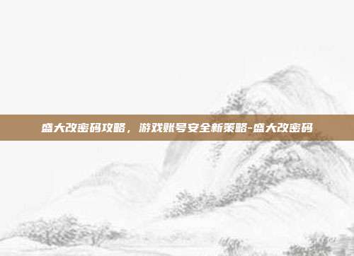 盛大改密码攻略,游戏账号安全新策略-盛大改密码