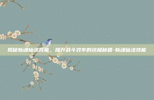揭秘斩魂仙法技能,提升战斗效率的终极秘籍-斩魂仙法技能