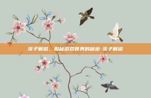 溪子解说,揭秘游戏世界的秘密-溪子解说