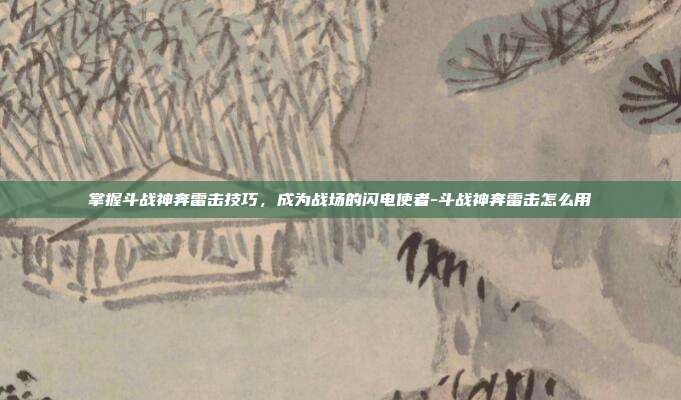 掌握斗战神奔雷击技巧,成为战场的闪电使者-斗战神奔雷击怎么用