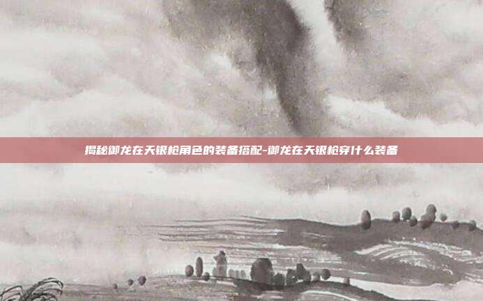 揭秘御龙在天银枪角色的装备搭配-御龙在天银枪穿什么装备