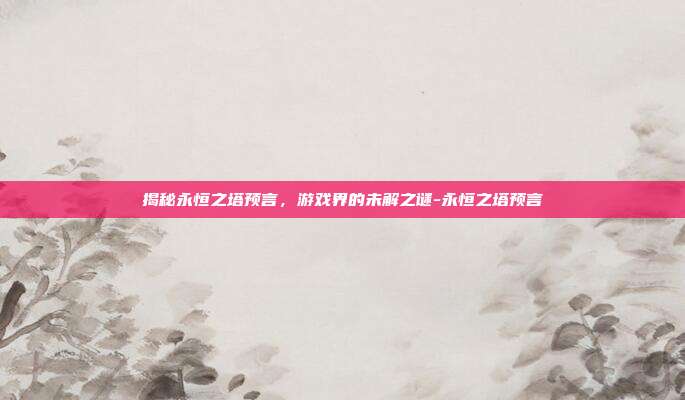 揭秘永恒之塔预言,游戏界的未解之谜-永恒之塔预言