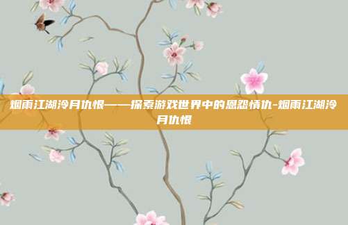 烟雨江湖泠月仇恨——探索游戏世界中的恩怨情仇-烟雨江湖泠月仇恨