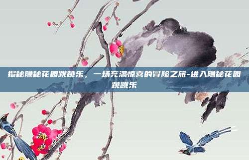 揭秘隐秘花园跳跳乐,一场充满惊喜的冒险之旅-进入隐秘花园跳跳乐