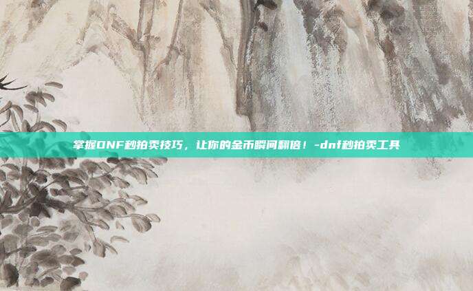 掌握DNF秒拍卖技巧,让你的金币瞬间翻倍!-dnf秒拍卖工具