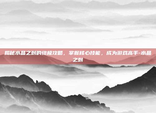 揭秘水晶之刺的终极攻略,掌握核心技能,成为游戏高手-水晶之刺