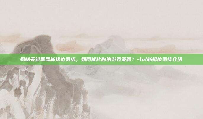 揭秘英雄联盟新排位系统,如何优化你的游戏策略?-lol新排位系统介绍