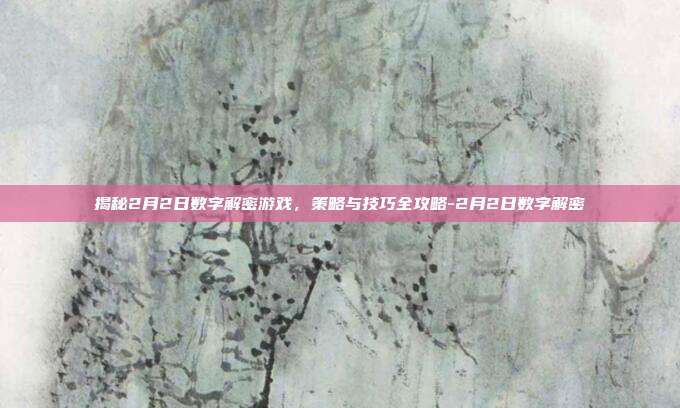 揭秘2月2日数字解密游戏,策略与技巧全攻略-2月2日数字解密