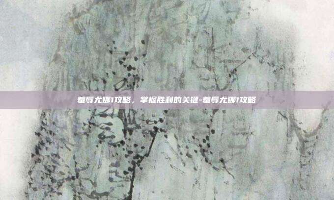 羞辱尤娜1攻略,掌握胜利的关键-羞辱尤娜1攻略