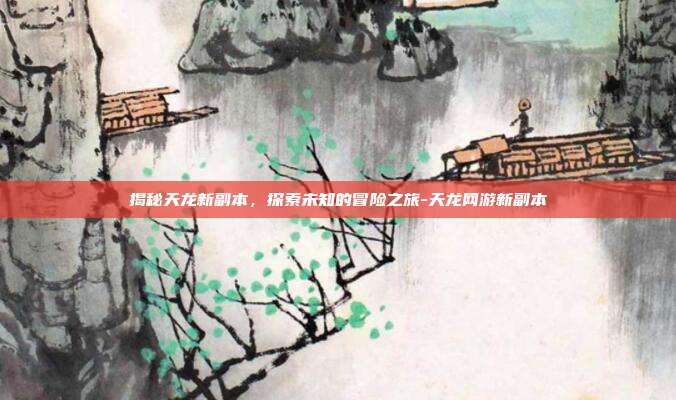 揭秘天龙新副本,探索未知的冒险之旅-天龙网游新副本