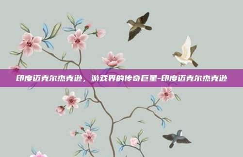 印度迈克尔杰克逊,游戏界的传奇巨星-印度迈克尔杰克逊