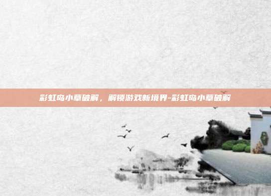 彩虹岛小草破解,解锁游戏新境界-彩虹岛小草破解