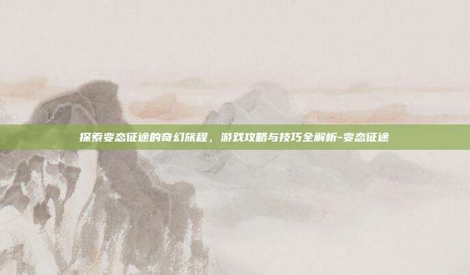 探索变态征途的奇幻旅程,游戏攻略与技巧全解析-变态征途
