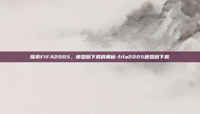 探索FIFA2005,硬盘版下载的奥秘-fifa2005硬盘版下载
