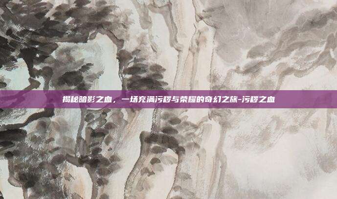揭秘暗影之血,一场充满污秽与荣耀的奇幻之旅-污秽之血