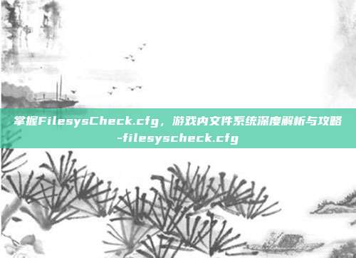 掌握FilesysCheck.cfg,游戏内文件系统深度解析与攻略-filesyscheck.cfg