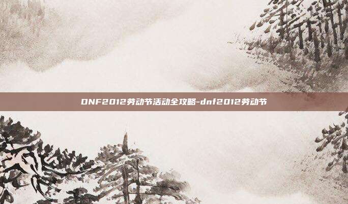 DNF2012劳动节活动全攻略-dnf2012劳动节