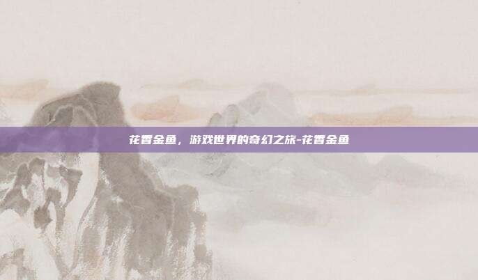 花香金鱼,游戏世界的奇幻之旅-花香金鱼