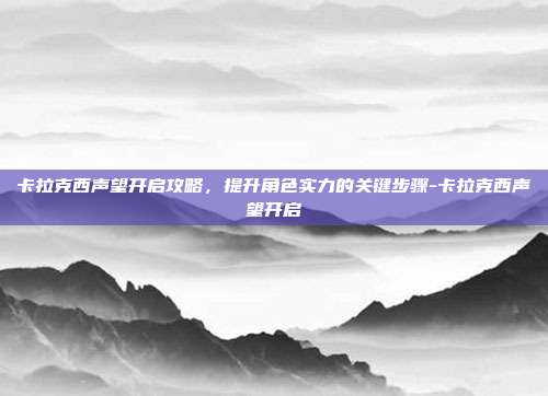 卡拉克西声望开启攻略,提升角色实力的关键步骤-卡拉克西声望开启