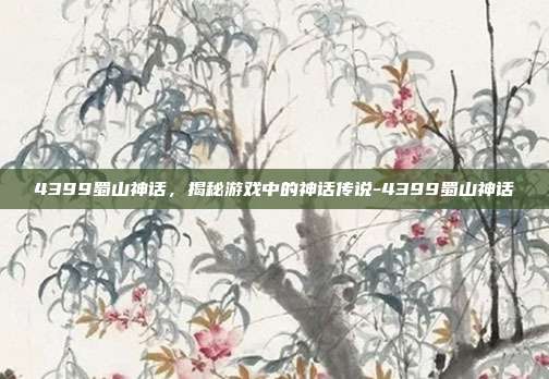 4399蜀山神话,揭秘游戏中的神话传说-4399蜀山神话