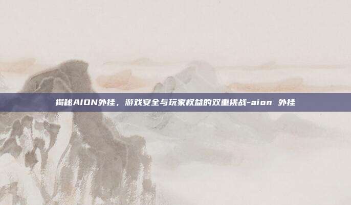 揭秘AION外挂,游戏安全与玩家权益的双重挑战-aion 外挂