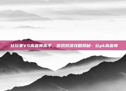 屌丝玩家VS高富帅高手,游戏对决攻略揭秘-屌丝pk高富帅