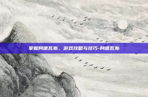 掌握阿德瓦斯,游戏攻略与技巧-阿德瓦斯