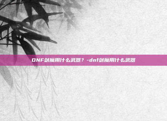 DNF剑魔用什么武器?-dnf剑魔用什么武器