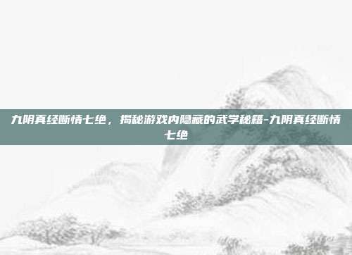 九阴真经断情七绝,揭秘游戏内隐藏的武学秘籍-九阴真经断情七绝