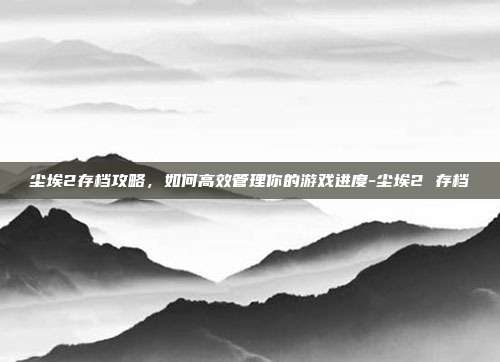 尘埃2存档攻略,如何高效管理你的游戏进度-尘埃2 存档