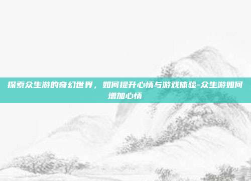 探索众生游的奇幻世界,如何提升心情与游戏体验-众生游如何增加心情