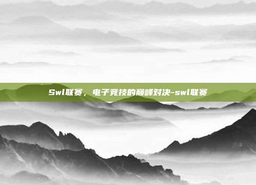 Swl联赛,电子竞技的巅峰对决-swl联赛