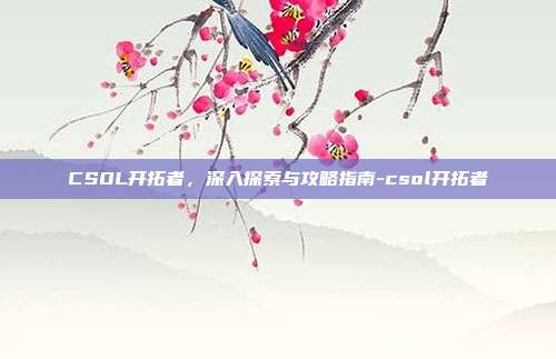 CSOL开拓者,深入探索与攻略指南-csol开拓者