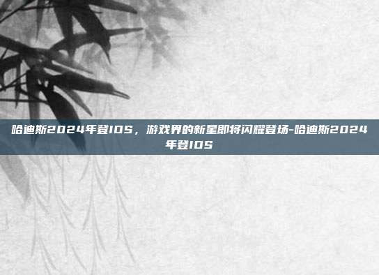 哈迪斯2024年登IOS,游戏界的新星即将闪耀登场-哈迪斯2024年登IOS