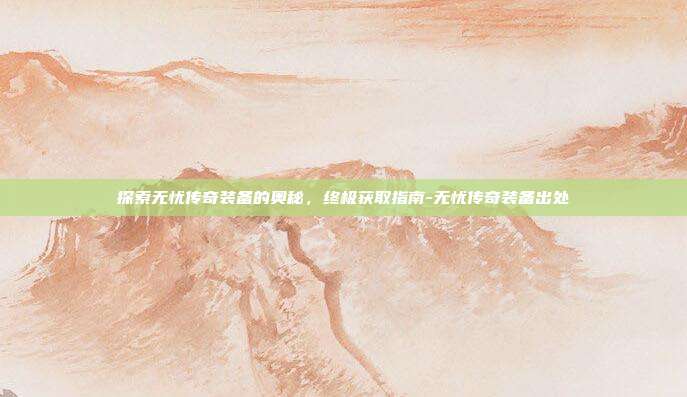 探索无忧传奇装备的奥秘,终极获取指南-无忧传奇装备出处