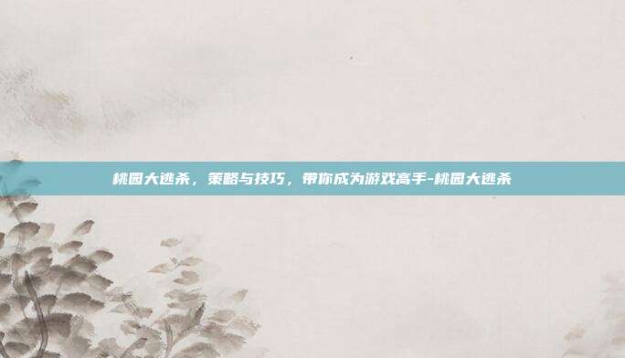 桃园大逃杀,策略与技巧,带你成为游戏高手-桃园大逃杀