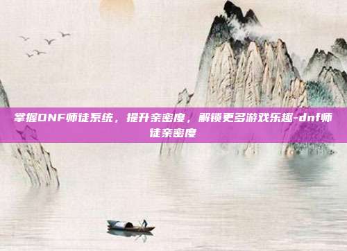 掌握DNF师徒系统,提升亲密度,解锁更多游戏乐趣-dnf师徒亲密度