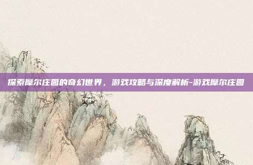 探索摩尔庄园的奇幻世界,游戏攻略与深度解析-游戏摩尔庄园
