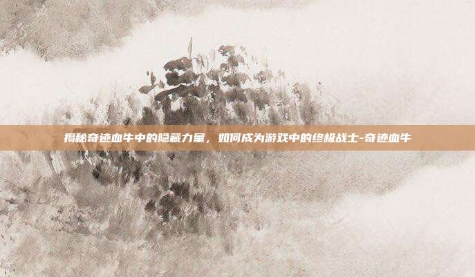 揭秘奇迹血牛中的隐藏力量,如何成为游戏中的终极战士-奇迹血牛