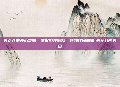 天龙八部天山攻略,掌握游戏精髓,驰骋江湖巅峰-天龙八部天山