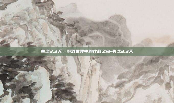 失恋3.3天,游戏世界中的疗愈之旅-失恋3.3天