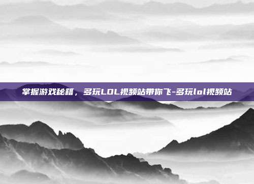 掌握游戏秘籍,多玩LOL视频站带你飞-多玩lol视频站