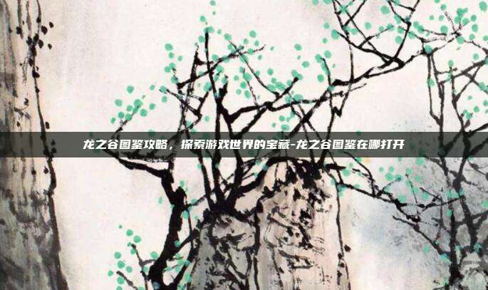 龙之谷图鉴攻略,探索游戏世界的宝藏-龙之谷图鉴在哪打开