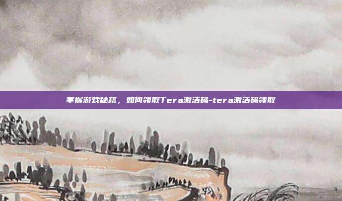 掌握游戏秘籍,如何领取Tera激活码-tera激活码领取