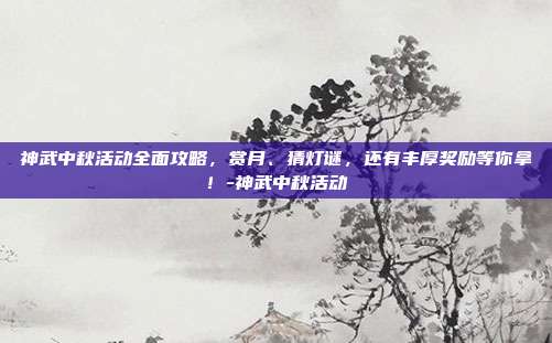 神武中秋活动全面攻略,赏月、猜灯谜,还有丰厚奖励等你拿!-神武中秋活动
