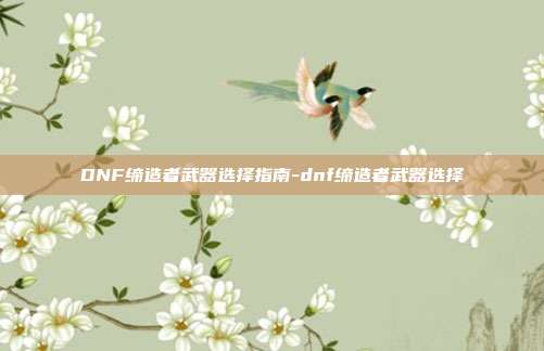 DNF缔造者武器选择指南-dnf缔造者武器选择